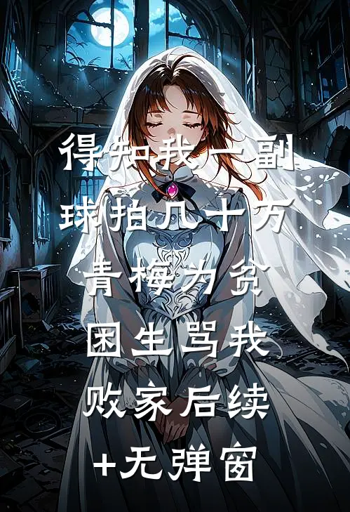 得知我一副球拍几十万，青梅为贫困生骂我败家后续+无弹窗