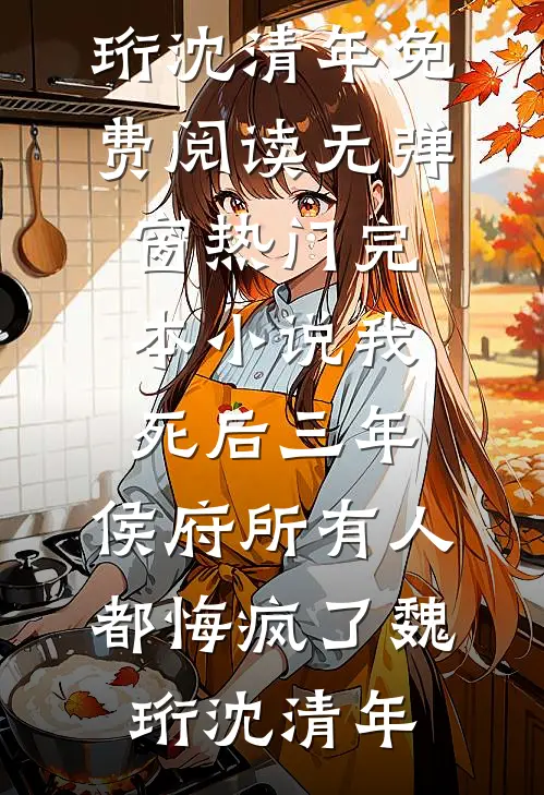 我死后三年，侯府所有人都悔疯了魏珩沈清年免费阅读无弹窗_热门完本小说我死后三年，侯府所有人都悔疯了(魏珩沈清年)