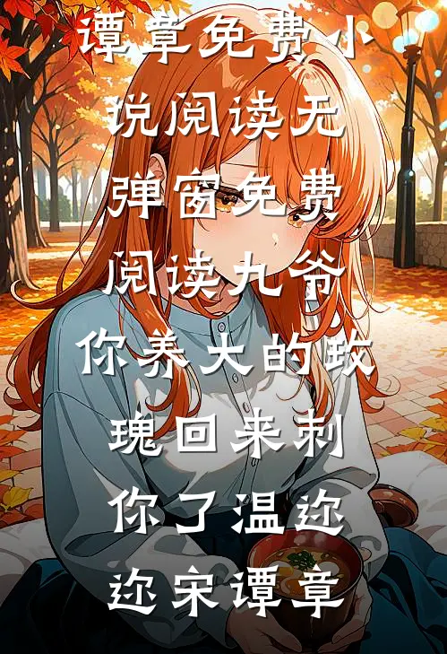 九爷，你养大的玫瑰回来刺你了(温迩迩宋谭章)免费小说阅读_无弹窗免费阅读九爷，你养大的玫瑰回来刺你了温迩迩宋谭章