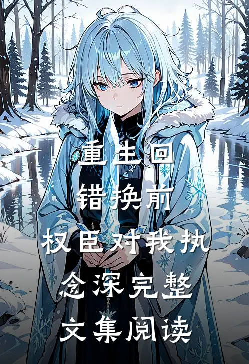 重生回错换前，权臣对我执念深完整文集阅读
