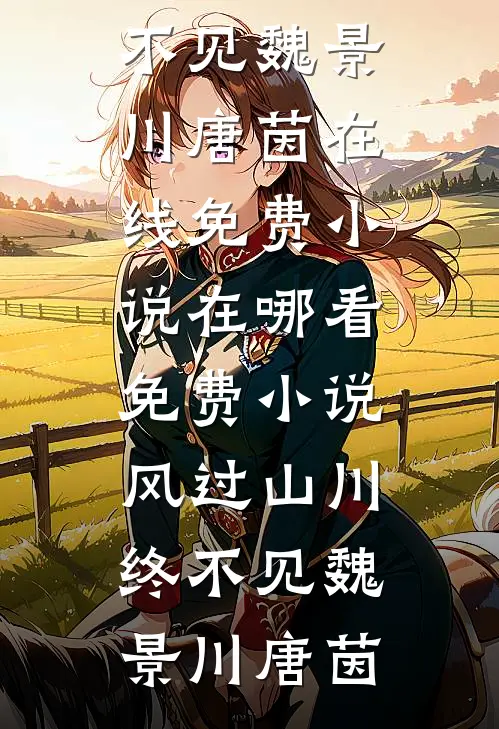 风过山川终不见魏景川唐茵在线免费小说_在哪看免费小说风过山川终不见(魏景川唐茵)