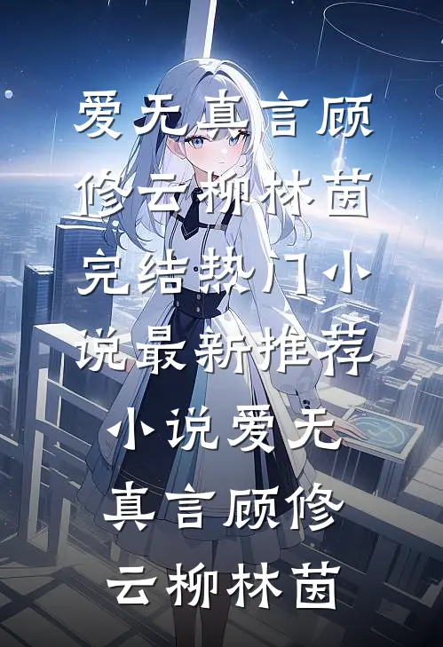爱无真言顾修云柳林茵完结热门小说_最新推荐小说爱无真言顾修云柳林茵
