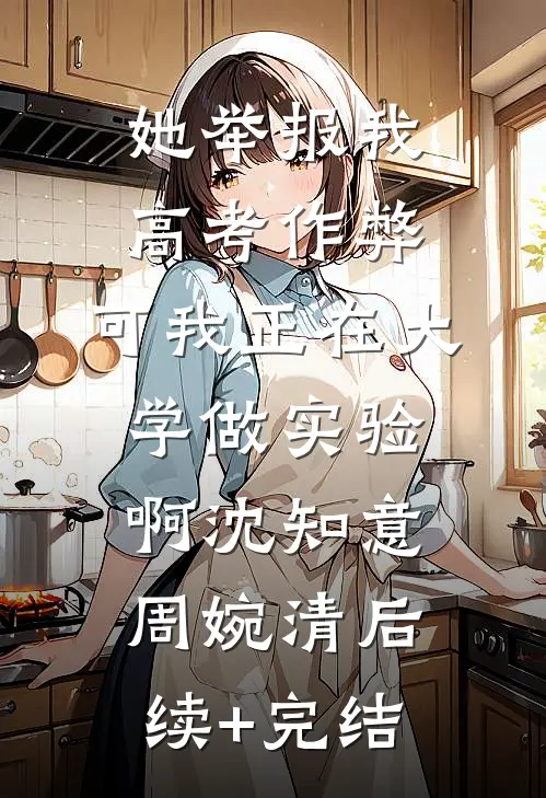 她举报我高考作弊，可我正在大学做实验啊沈知意周婉清后续+完结