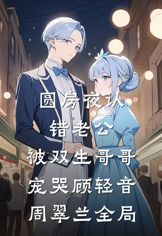 圆房夜认错老公，被双生哥哥宠哭顾轻音周翠兰全局