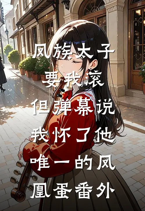 凤族太子要我滚，但弹幕说我怀了他唯一的凤凰蛋番外