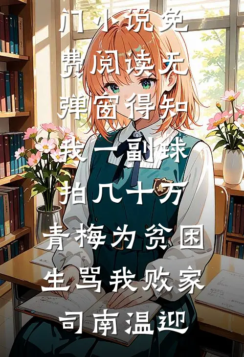 得知我一副球拍几十万，青梅为贫困生骂我败家司南温迎网络热门小说_免费阅读无弹窗得知我一副球拍几十万，青梅为贫困生骂我败家司南温迎