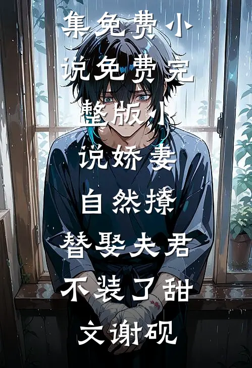 娇妻自然撩，替娶夫君不装了甜文谢砚全集免费小说_免费完整版小说娇妻自然撩，替娶夫君不装了(甜文谢砚)