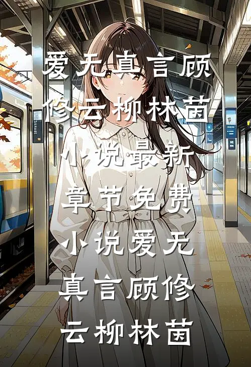 爱无真言顾修云柳林茵小说最新章节_免费小说爱无真言顾修云柳林茵