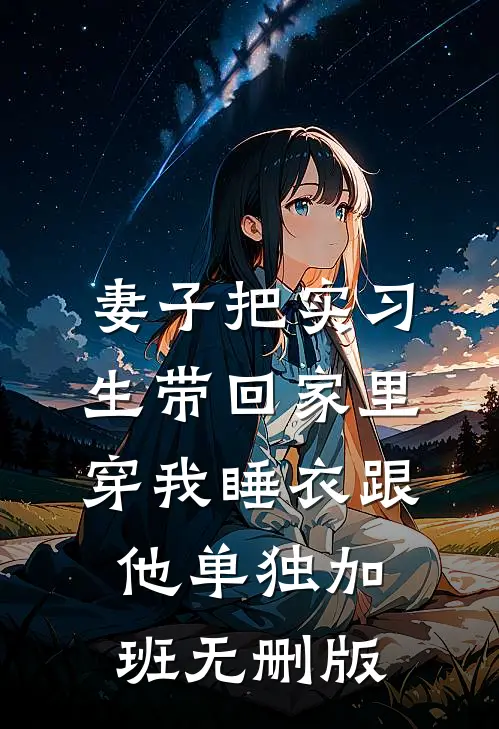 妻子把实习生带回家里，穿我睡衣跟他单独加班无删版