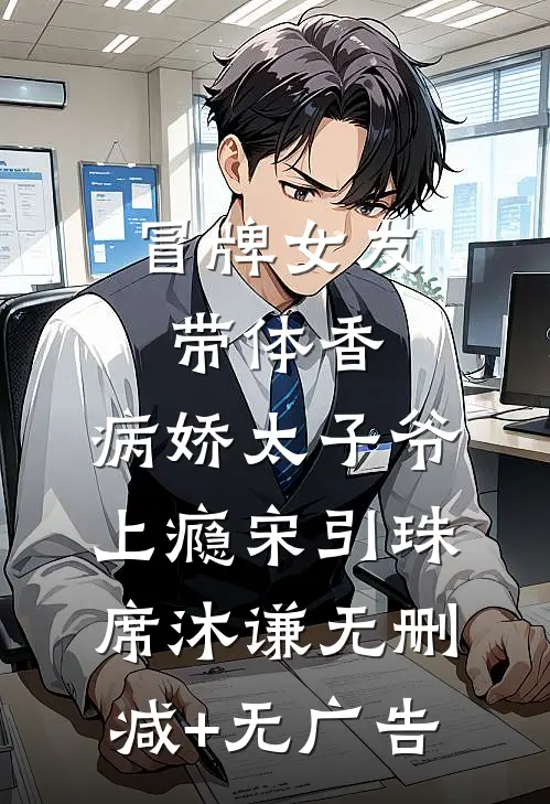 冒牌女友带体香，病娇太子爷上瘾宋引珠席沐谦无删减+无广告