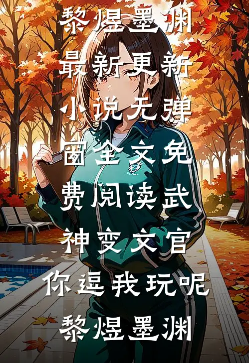 武神变文官，你逗我玩呢(黎煜墨渊)最新更新小说_无弹窗全文免费阅读武神变文官，你逗我玩呢(黎煜墨渊)