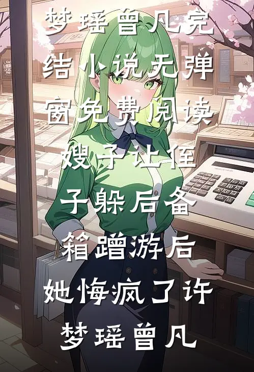 嫂子让侄子躲后备箱蹭游后，她悔疯了(许梦瑶曾凡)完结小说_无弹窗免费阅读嫂子让侄子躲后备箱蹭游后，她悔疯了(许梦瑶曾凡)
