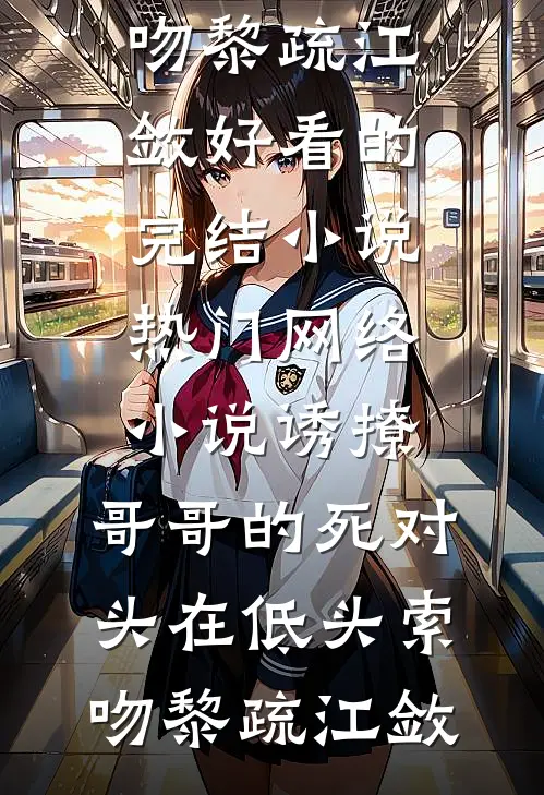 诱撩，哥哥的死对头在低头索吻(黎疏江敛)好看的完结小说_热门网络小说诱撩，哥哥的死对头在低头索吻(黎疏江敛)