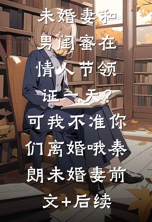 未婚妻和男闺蜜在情人节领证一天？可我不准你们离婚哦秦朗未婚妻前文+后续