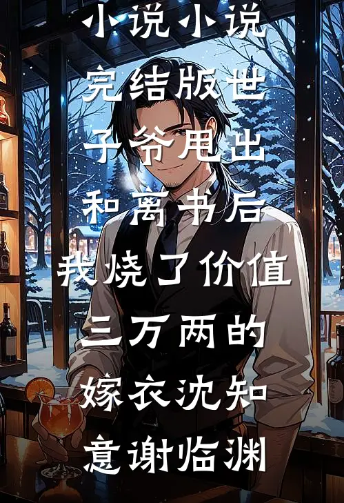 世子爷甩出和离书后，我烧了价值三万两的嫁衣(沈知意谢临渊)免费完结小说_小说完结版世子爷甩出和离书后，我烧了价值三万两的嫁衣(沈知意谢临渊)