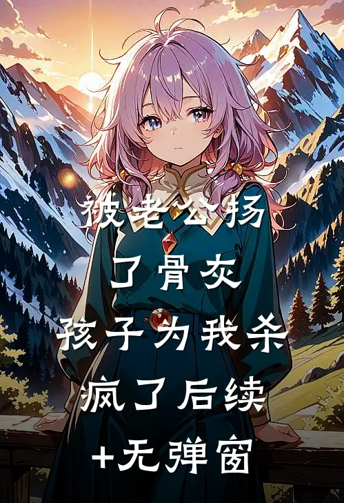 被老公扬了骨灰，孩子为我杀疯了后续+无弹窗