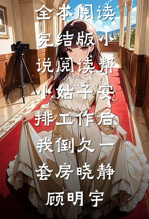 帮小姑子安排工作后，我倒欠一套房(晓静顾明宇)免费小说全本阅读_完结版小说阅读帮小姑子安排工作后，我倒欠一套房(晓静顾明宇)