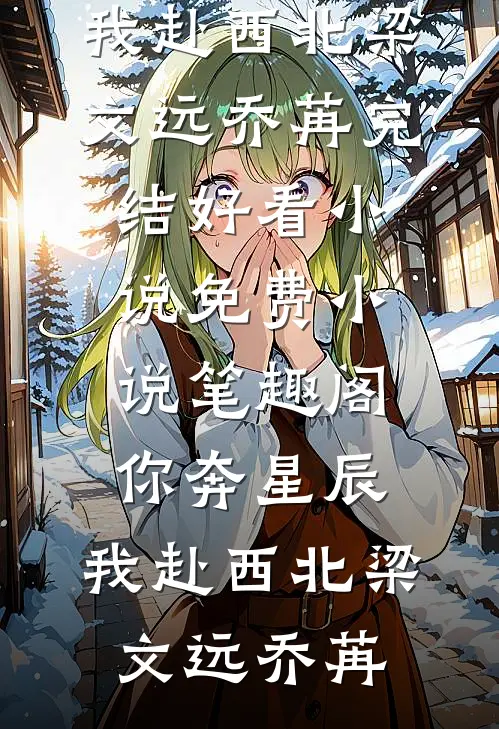 你奔星辰，我赴西北(梁文远乔苒)完结好看小说_免费小说笔趣阁你奔星辰，我赴西北(梁文远乔苒)