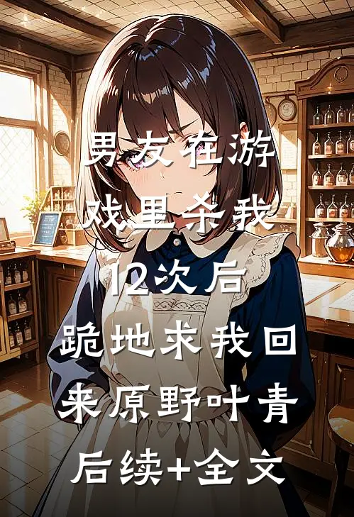 男友在游戏里杀我12次后，跪地求我回来原野叶青后续+全文
