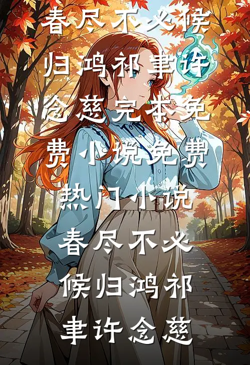 春尽不必候归鸿祁聿许念慈完本免费小说_免费热门小说春尽不必候归鸿(祁聿许念慈)