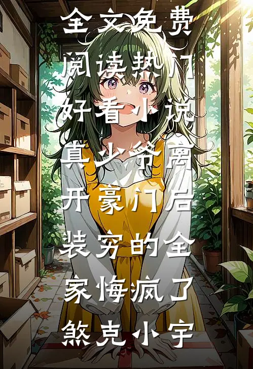 真少爷离开豪门后，装穷的全家悔疯了煞克小宇完结版小说全文免费阅读_热门好看小说真少爷离开豪门后，装穷的全家悔疯了煞克小宇