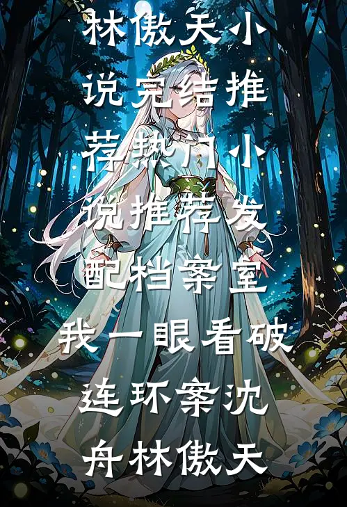 发配档案室，我一眼看破连环案沈舟林傲天小说完结推荐_热门小说推荐发配档案室，我一眼看破连环案沈舟林傲天