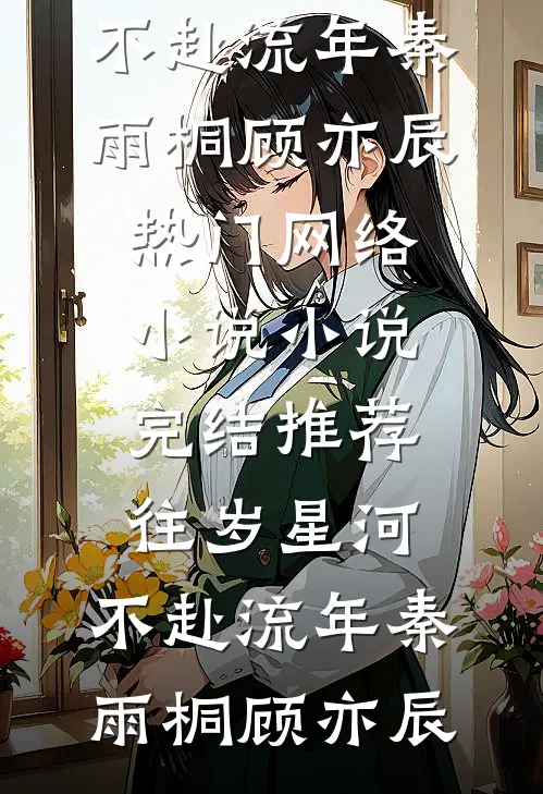 往岁星河，不赴流年(秦雨桐顾亦辰)热门网络小说_小说完结推荐往岁星河，不赴流年秦雨桐顾亦辰