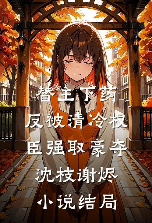 替主下药，反被清冷权臣强取豪夺沈枝谢烬小说结局
