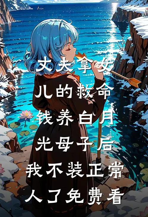 丈夫拿女儿的救命钱养白月光母子后，我不装正常人了免费看