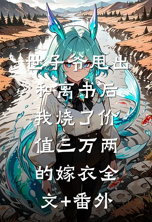 世子爷甩出和离书后，我烧了价值三万两的嫁衣全文+番外