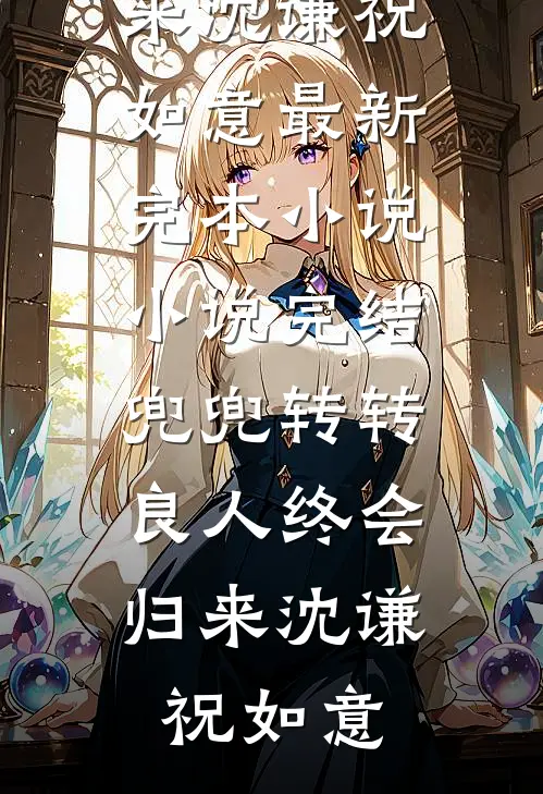 兜兜转转，良人终会归来(沈谦祝如意)最新完本小说_小说完结兜兜转转，良人终会归来(沈谦祝如意)