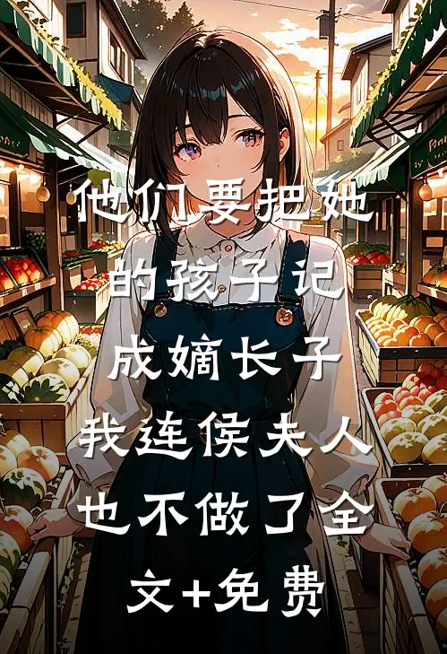 他们要把她的孩子记成嫡长子，我连侯夫人也不做了全文+免费