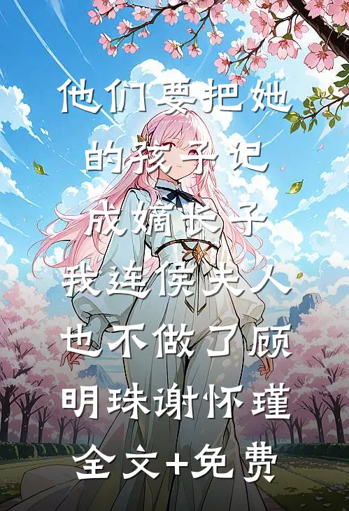 他们要把她的孩子记成嫡长子，我连侯夫人也不做了顾明珠谢怀瑾全文+免费