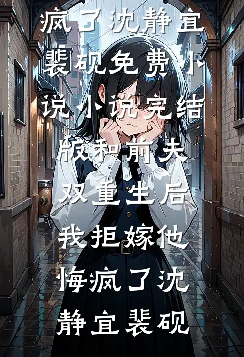 和前夫双重生后，我拒嫁他悔疯了(沈静宜裴砚)免费小说_小说完结版和前夫双重生后，我拒嫁他悔疯了(沈静宜裴砚)
