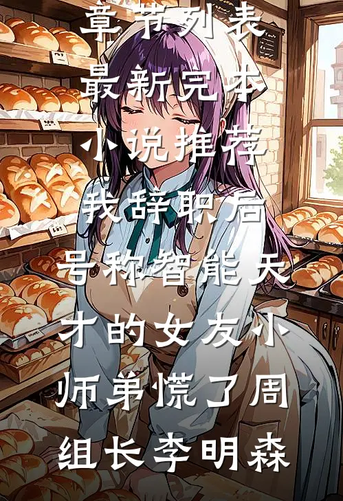 我辞职后，号称智能天才的女友小师弟慌了周组长李明森最新章节列表_最新完本小说推荐我辞职后，号称智能天才的女友小师弟慌了(周组长李明森)