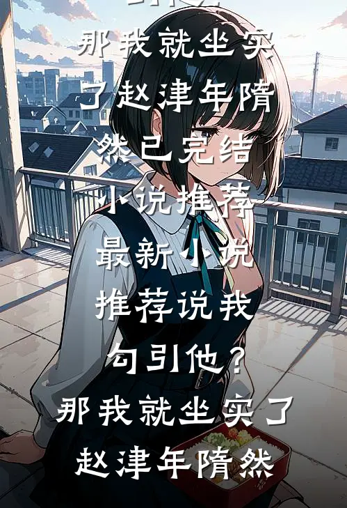 说我勾引他？那我就坐实了(赵津年隋然)已完结小说推荐_最新小说推荐说我勾引他？那我就坐实了赵津年隋然
