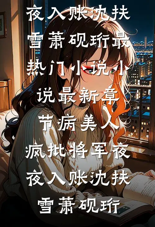 病美人：疯批将军夜夜入账沈扶雪萧砚珩最热门小说_小说最新章节病美人：疯批将军夜夜入账(沈扶雪萧砚珩)
