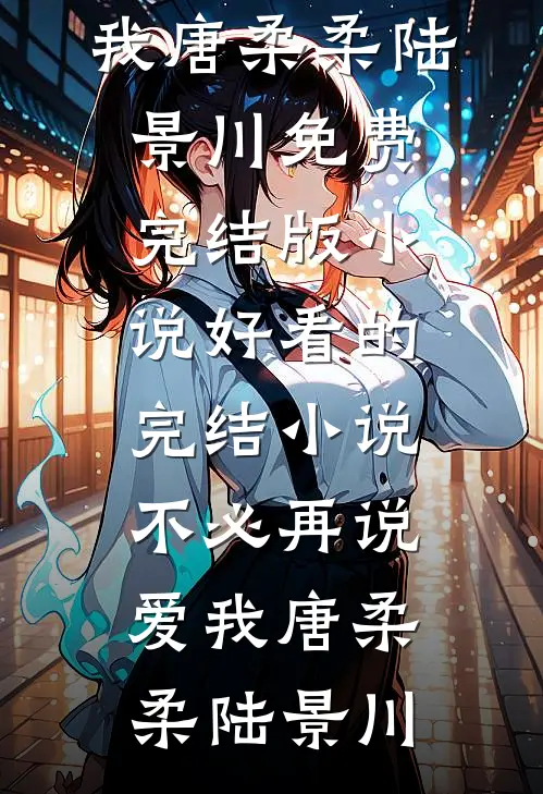 不必再说爱我(唐柔柔陆景川)免费完结版小说_好看的完结小说不必再说爱我唐柔柔陆景川