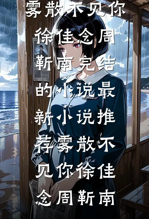 雾散不见你(徐佳念周靳南)完结的小说_最新小说推荐雾散不见你(徐佳念周靳南)