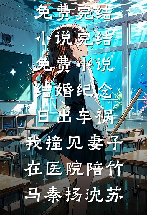 结婚纪念日出车祸，我撞见妻子在医院陪竹马秦扬沈苏免费完结小说_完结免费小说结婚纪念日出车祸，我撞见妻子在医院陪竹马秦扬沈苏