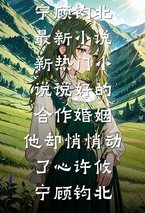 说好的合作婚姻，他却悄悄动了心(许攸宁顾钧北)最新小说_新热门小说说好的合作婚姻，他却悄悄动了心许攸宁顾钧北