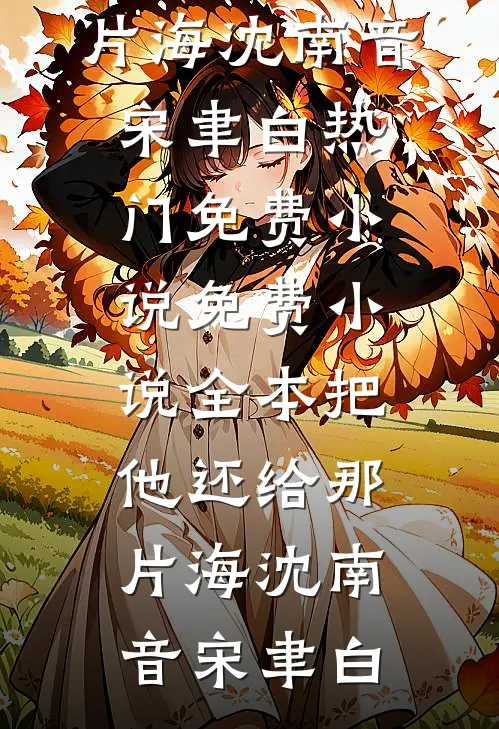 把他还给那片海(沈南音宋聿白)热门免费小说_免费小说全本把他还给那片海(沈南音宋聿白)