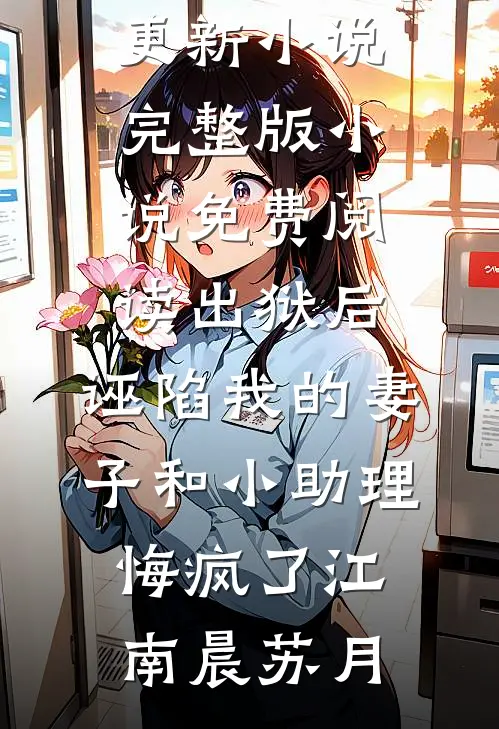 出狱后，诬陷我的妻子和小助理悔疯了(江南晨苏月)最新更新小说_完整版小说免费阅读出狱后，诬陷我的妻子和小助理悔疯了江南晨苏月