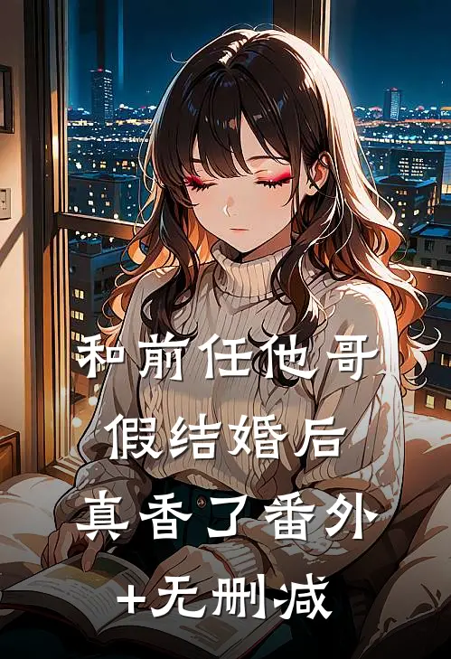 和前任他哥假结婚后，真香了番外+无删减