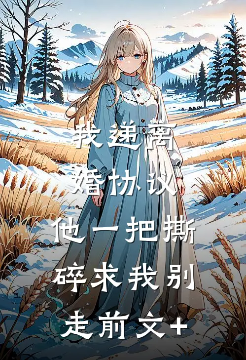 我递离婚协议，他一把撕碎求我别走前文+