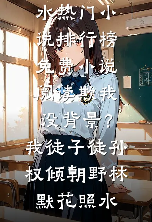 欺我没背景？我徒子徒孙权倾朝野林默花照水热门小说排行榜_免费小说阅读欺我没背景？我徒子徒孙权倾朝野(林默花照水)