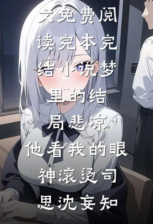 梦里的结局悲凉，他看我的眼神滚烫(司思沈妄知)小说全文免费阅读_完本完结小说梦里的结局悲凉，他看我的眼神滚烫(司思沈妄知)