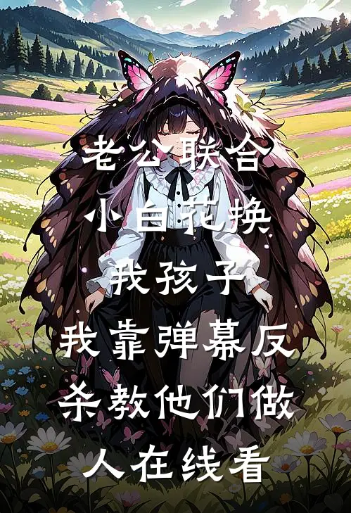 老公联合小白花换我孩子，我靠弹幕反杀教他们做人在线看