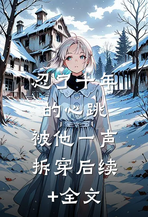 忍了十年的心跳，被他一声拆穿后续+全文