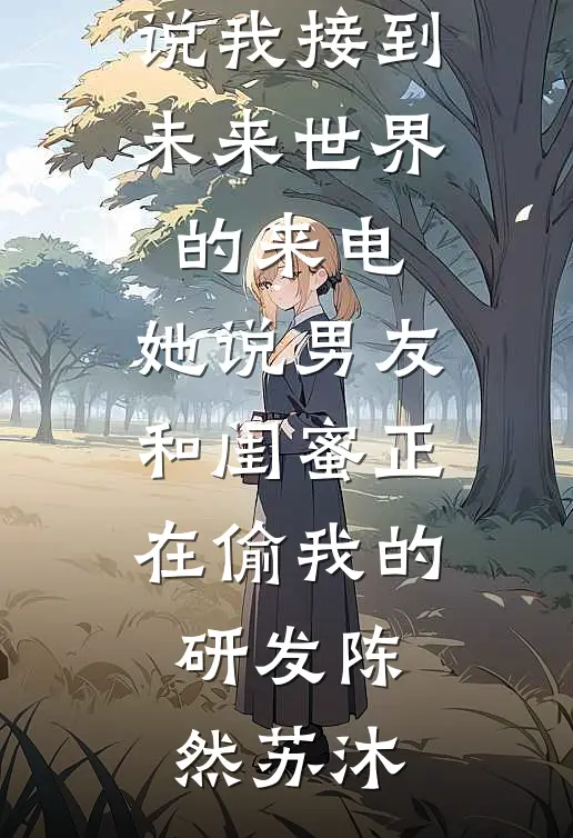 我接到未来世界的来电，她说男友和闺蜜正在偷我的研发陈然苏沐热门小说排行榜_最新小说我接到未来世界的来电，她说男友和闺蜜正在偷我的研发陈然苏沐